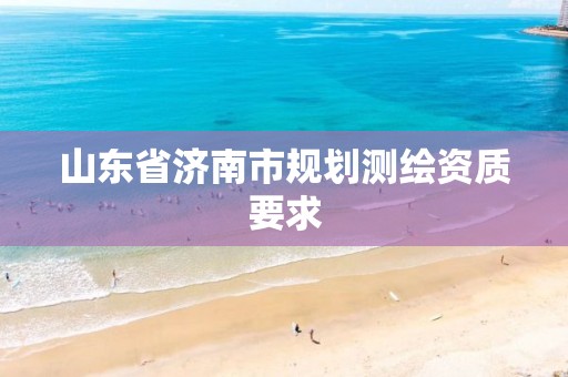 山东省济南市规划测绘资质要求