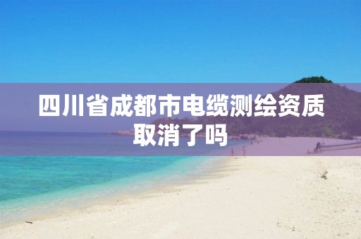 四川省成都市电缆测绘资质取消了吗