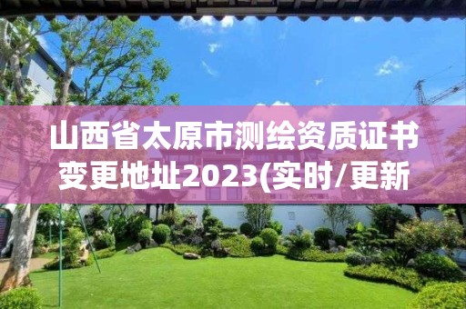 山西省太原市测绘资质证书变更地址2023(实时/更新中)