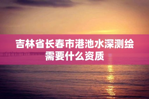 吉林省长春市港池水深测绘需要什么资质