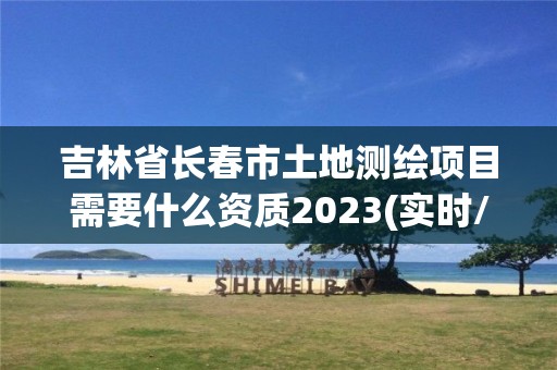 吉林省长春市土地测绘项目需要什么资质2023(实时/更新中)