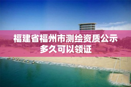 福建省福州市测绘资质公示多久可以领证