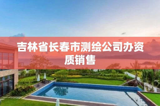 吉林省长春市测绘公司办资质销售 吉林省长春市测绘公司办资质销售