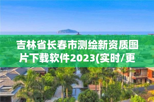 吉林省长春市测绘新资质图片下载软件2023(实时/更新中)