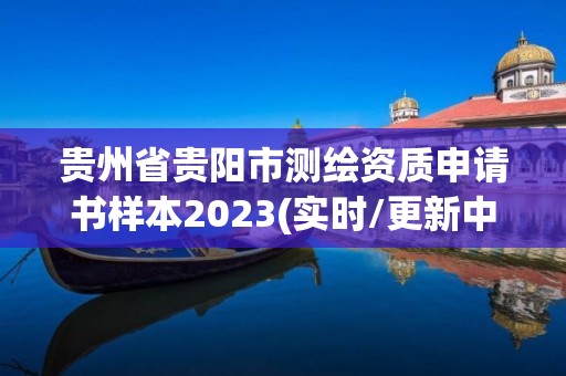 贵州省贵阳市测绘资质申请书样本2023(实时/更新中)