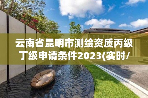 云南省昆明市测绘资质丙级丁级申请条件2023(实时/更新中)