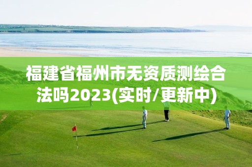 福建省福州市无资质测绘合法吗2023(实时/更新中)