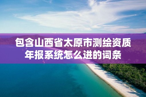 包含山西省太原市测绘资质年报系统怎么进的词条