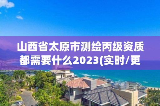 山西省太原市测绘丙级资质都需要什么2023(实时/更新中)