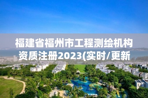 福建省福州市工程测绘机构资质注册2023(实时/更新中)