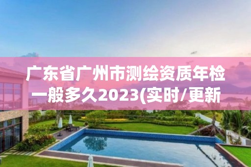 广东省广州市测绘资质年检一般多久2023(实时/更新中)