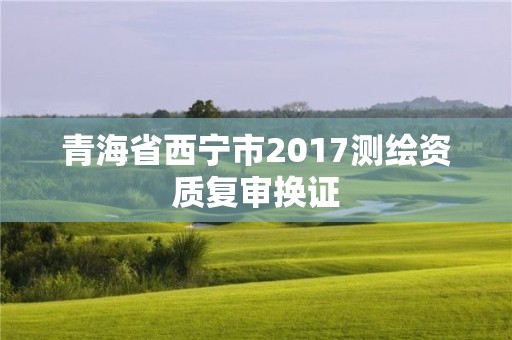 青海省西宁市2017测绘资质复审换证