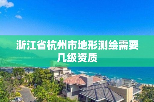 浙江省杭州市地形测绘需要几级资质