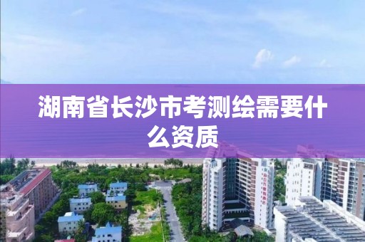 湖南省长沙市考测绘需要什么资质