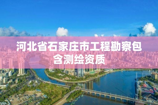 河北省石家庄市工程勘察包含测绘资质