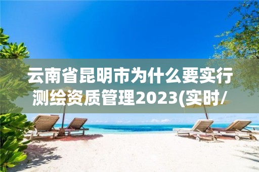 云南省昆明市为什么要实行测绘资质管理2023(实时/更新中)