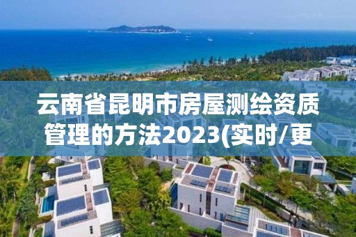 云南省昆明市房屋测绘资质管理的方法2023(实时/更新中)