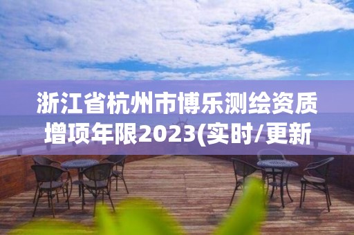 浙江省杭州市博乐测绘资质增项年限2023(实时/更新中)