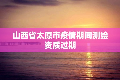 山西省太原市疫情期间测绘资质过期