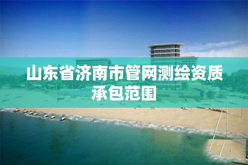 山东省济南市管网测绘资质承包范围