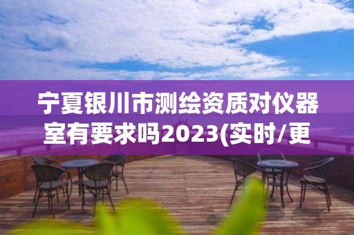 宁夏银川市测绘资质对仪器室有要求吗2023(实时/更新中)