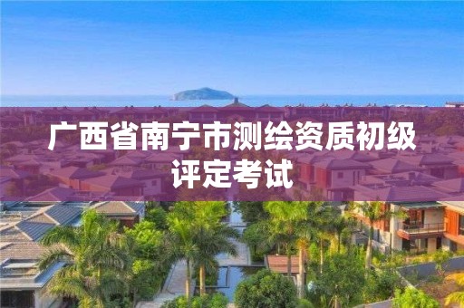 广西省南宁市测绘资质初级评定考试