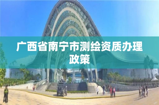 广西省南宁市测绘资质办理政策 广西省南宁市测绘资质办理政策