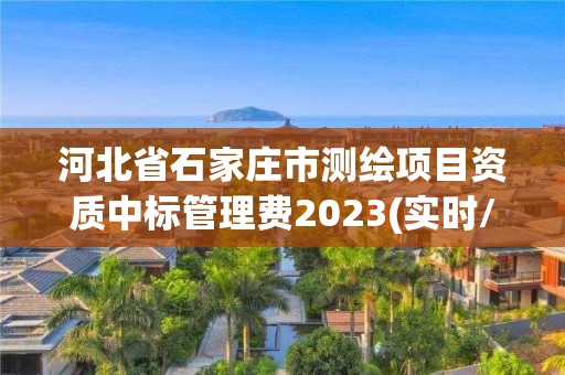 河北省石家庄市测绘项目资质中标管理费2023(实时/更新中)