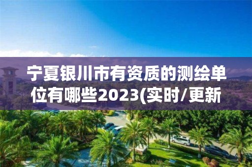 宁夏银川市有资质的测绘单位有哪些2023(实时/更新中)