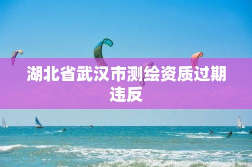 湖北省武汉市测绘资质过期违反