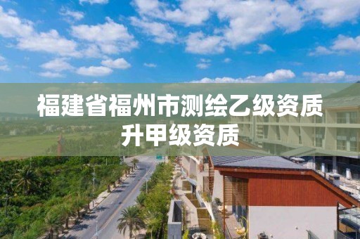 福建省福州市测绘乙级资质升甲级资质