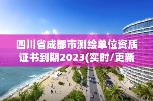 四川省成都市测绘单位资质证书到期2023(实时/更新中)