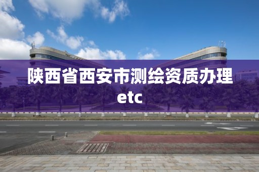 陕西省西安市测绘资质办理etc