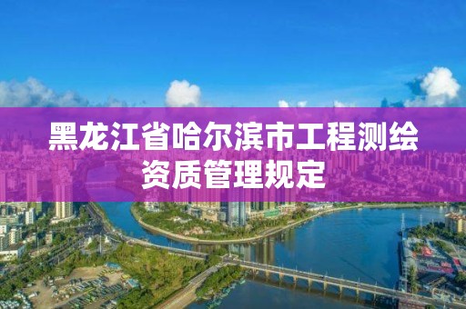 黑龙江省哈尔滨市工程测绘资质管理规定