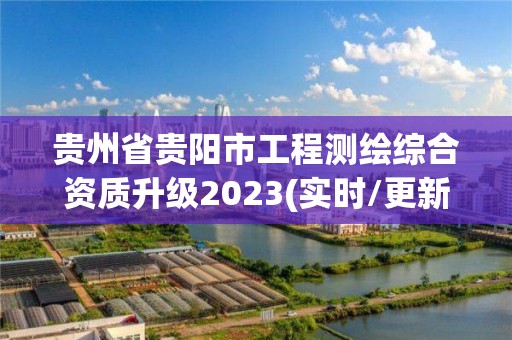 贵州省贵阳市工程测绘综合资质升级2023(实时/更新中)