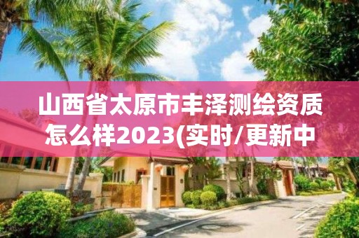 山西省太原市丰泽测绘资质怎么样2023(实时/更新中)