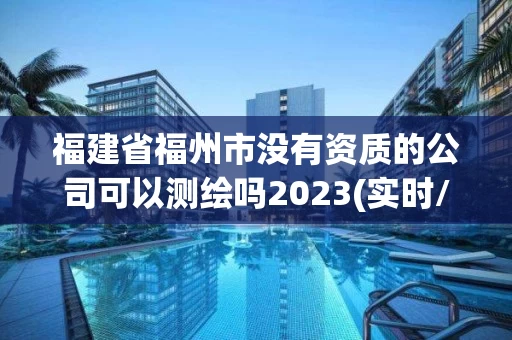 福建省福州市没有资质的公司可以测绘吗2023(实时/更新中) 福建省福州市没有资质的公司可以测绘吗2023(实时/更新中)