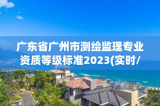 广东省广州市测绘监理专业资质等级标准2023(实时/更新中)