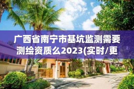 广西省南宁市基坑监测需要测绘资质么2023(实时/更新中)