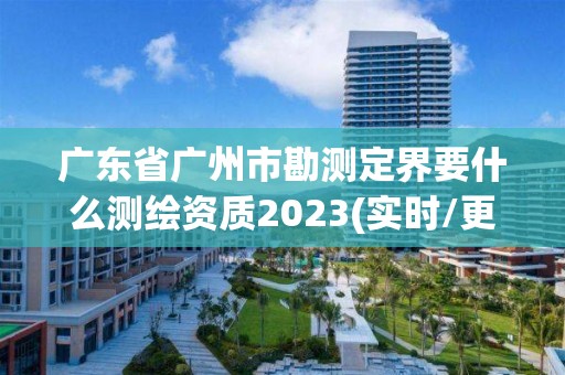 广东省广州市勘测定界要什么测绘资质2023(实时/更新中)