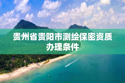 贵州省贵阳市测绘保密资质办理条件