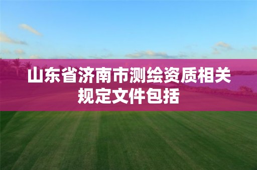 山东省济南市测绘资质相关规定文件包括