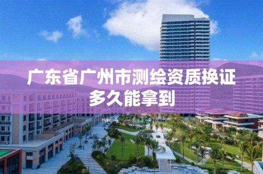 广东省广州市测绘资质换证多久能拿到