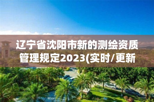 辽宁省沈阳市新的测绘资质管理规定2023(实时/更新中)