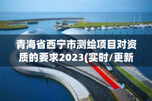 青海省西宁市测绘项目对资质的要求2023(实时/更新中)