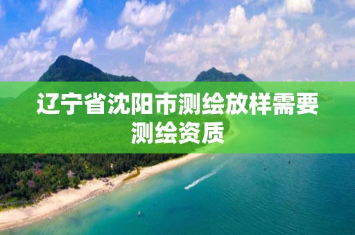 辽宁省沈阳市测绘放样需要测绘资质