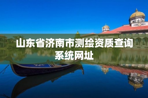 山东省济南市测绘资质查询系统网址