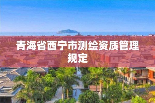 青海省西宁市测绘资质管理规定