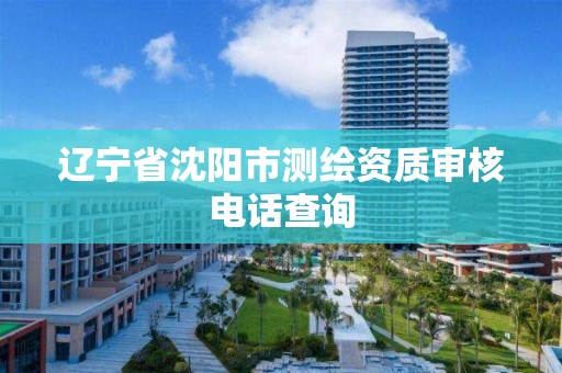 辽宁省沈阳市测绘资质审核电话查询