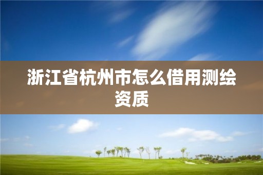 浙江省杭州市怎么借用测绘资质